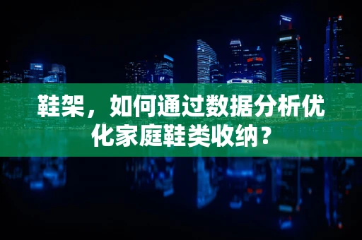 鞋架，如何通过数据分析优化家庭鞋类收纳？