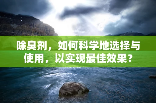 除臭剂，如何科学地选择与使用，以实现最佳效果？