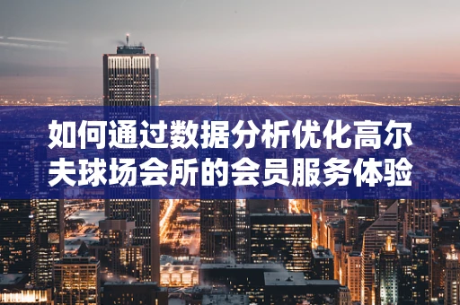 如何通过数据分析优化高尔夫球场会所的会员服务体验？