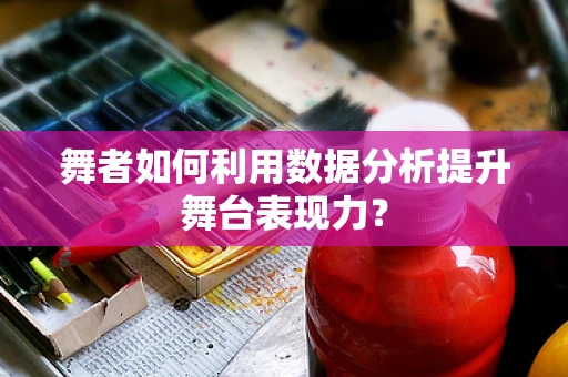 舞者如何利用数据分析提升舞台表现力？