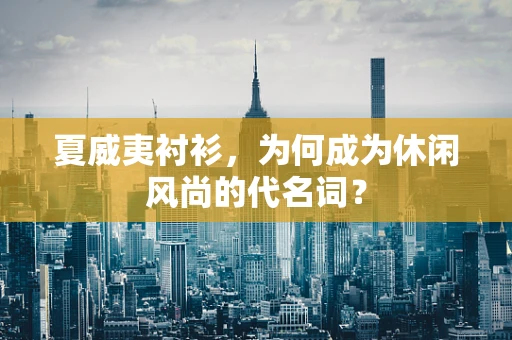 夏威夷衬衫，为何成为休闲风尚的代名词？