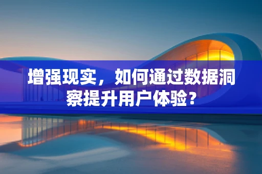 增强现实，如何通过数据洞察提升用户体验？