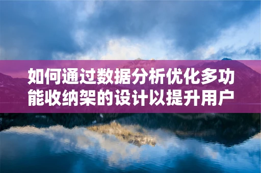 如何通过数据分析优化多功能收纳架的设计以提升用户满意度？