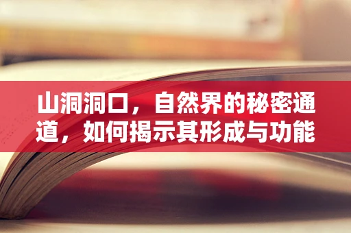 山洞洞口，自然界的秘密通道，如何揭示其形成与功能？