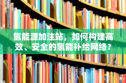 氢能源加注站，如何构建高效、安全的氢能补给网络？