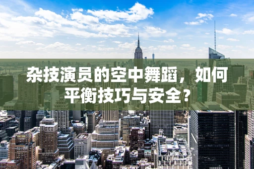 杂技演员的空中舞蹈，如何平衡技巧与安全？