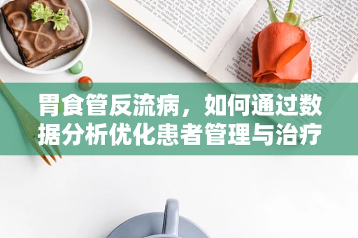 胃食管反流病，如何通过数据分析优化患者管理与治疗策略？