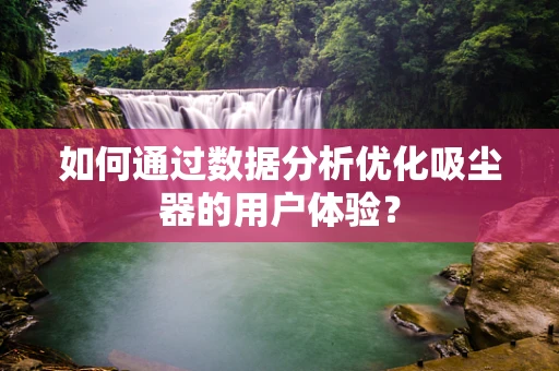 如何通过数据分析优化吸尘器的用户体验？