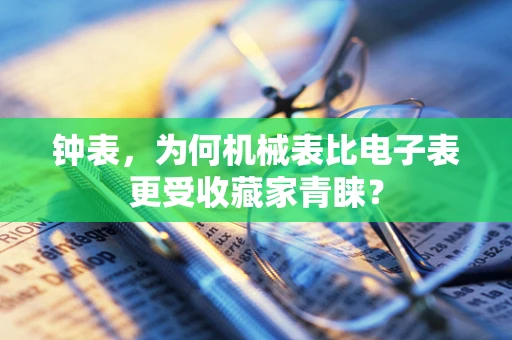 钟表，为何机械表比电子表更受收藏家青睐？