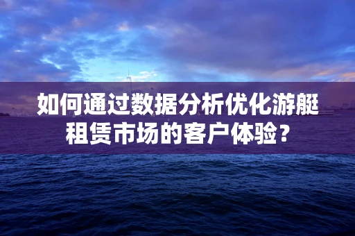 如何通过数据分析优化游艇租赁市场的客户体验？