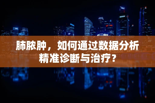 肺脓肿，如何通过数据分析精准诊断与治疗？