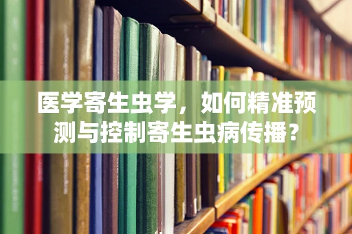 医学寄生虫学，如何精准预测与控制寄生虫病传播？