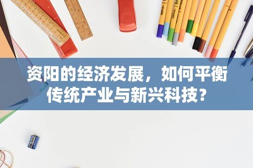 资阳的经济发展，如何平衡传统产业与新兴科技？