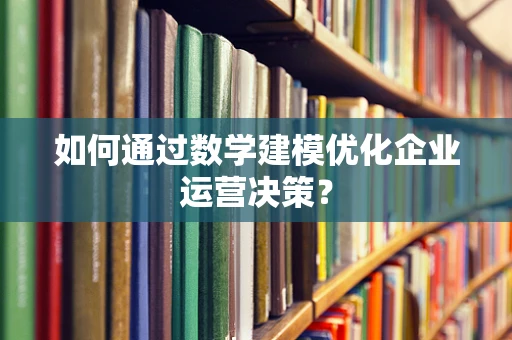 如何通过数学建模优化企业运营决策？