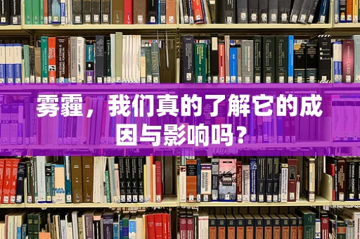 雾霾，我们真的了解它的成因与影响吗？