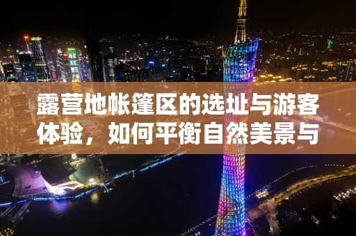 露营地帐篷区的选址与游客体验，如何平衡自然美景与便利设施？