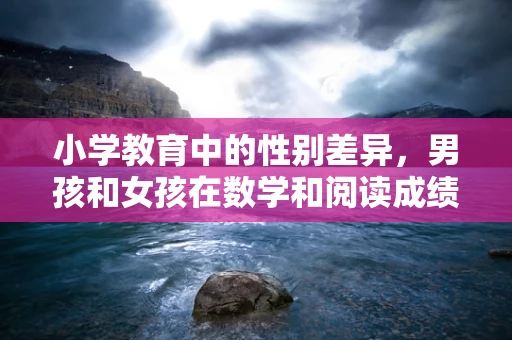 小学教育中的性别差异，男孩和女孩在数学和阅读成绩上的表现有何不同？