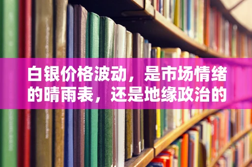 白银价格波动，是市场情绪的晴雨表，还是地缘政治的棋子？