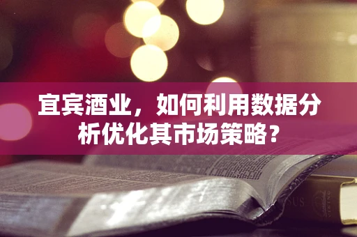 宜宾酒业，如何利用数据分析优化其市场策略？