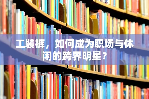 工装裤，如何成为职场与休闲的跨界明星？