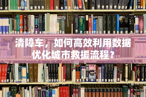 清障车，如何高效利用数据优化城市救援流程？