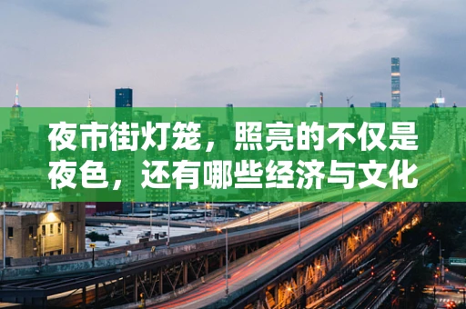 夜市街灯笼，照亮的不仅是夜色，还有哪些经济与文化的双重效应？