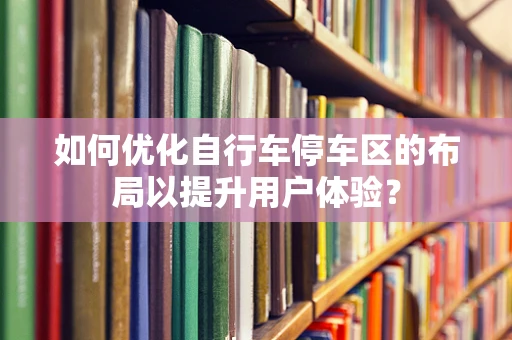 如何优化自行车停车区的布局以提升用户体验？