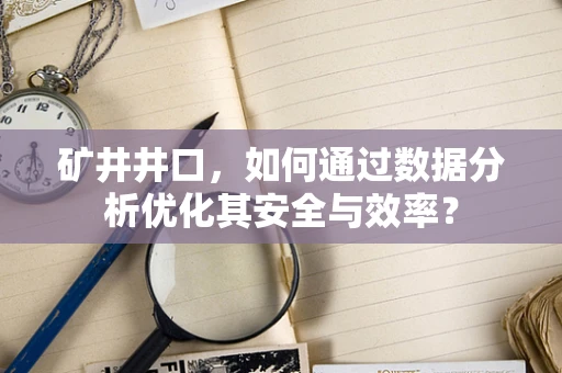 矿井井口，如何通过数据分析优化其安全与效率？