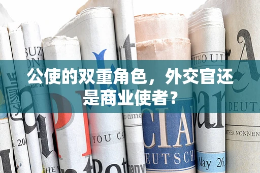 公使的双重角色，外交官还是商业使者？