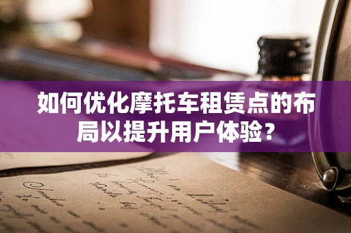 如何优化摩托车租赁点的布局以提升用户体验？