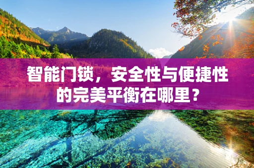 智能门锁，安全性与便捷性的完美平衡在哪里？