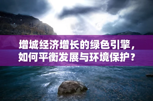 增城经济增长的绿色引擎，如何平衡发展与环境保护？