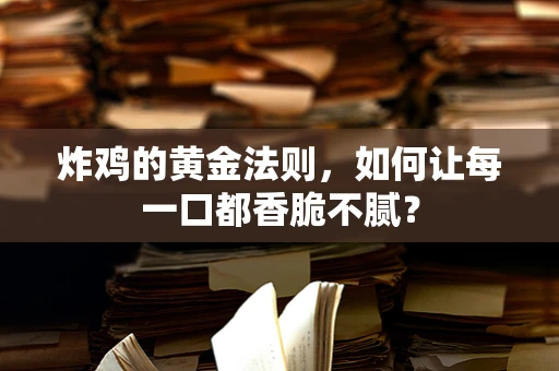 炸鸡的黄金法则，如何让每一口都香脆不腻？