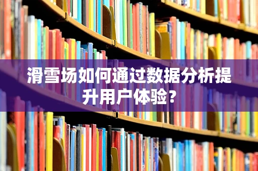 滑雪场如何通过数据分析提升用户体验？