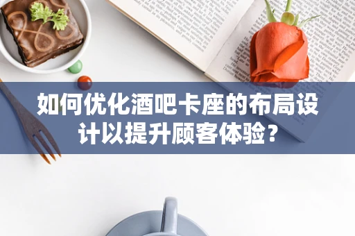 如何优化酒吧卡座的布局设计以提升顾客体验？