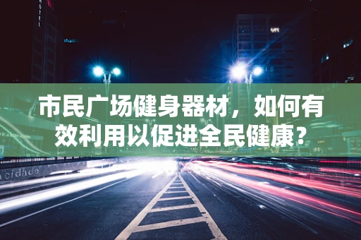 市民广场健身器材，如何有效利用以促进全民健康？