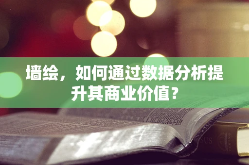 墙绘，如何通过数据分析提升其商业价值？