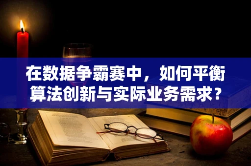 在数据争霸赛中，如何平衡算法创新与实际业务需求？