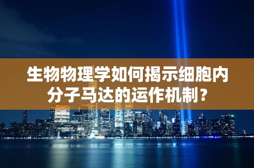 生物物理学如何揭示细胞内分子马达的运作机制？