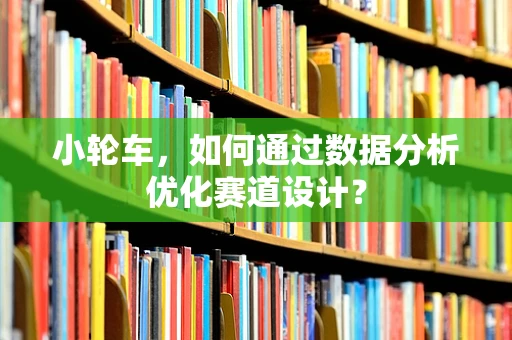 小轮车，如何通过数据分析优化赛道设计？