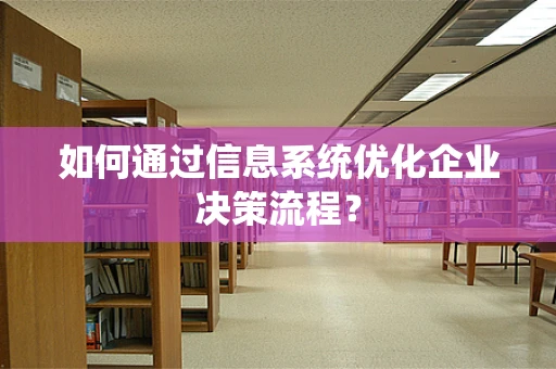 如何通过信息系统优化企业决策流程？