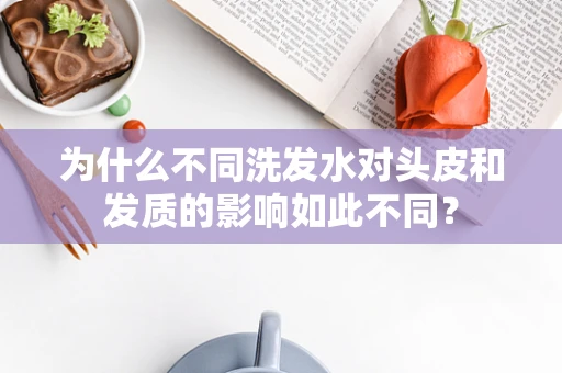 为什么不同洗发水对头皮和发质的影响如此不同？