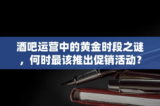 酒吧运营中的黄金时段之谜，何时最该推出促销活动？