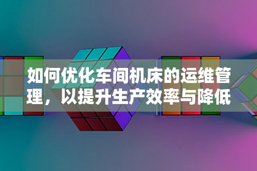 如何优化车间机床的运维管理，以提升生产效率与降低成本？