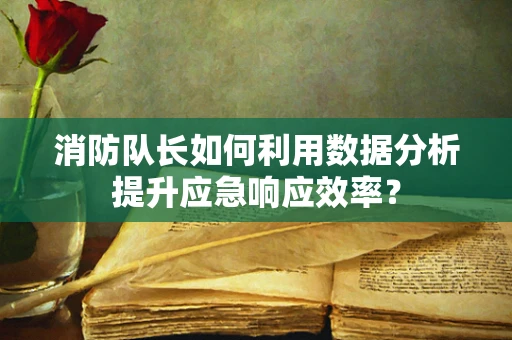 消防队长如何利用数据分析提升应急响应效率？