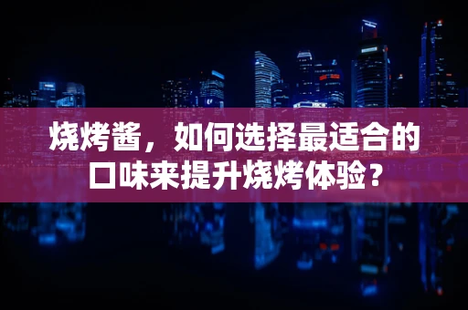 烧烤酱，如何选择最适合的口味来提升烧烤体验？