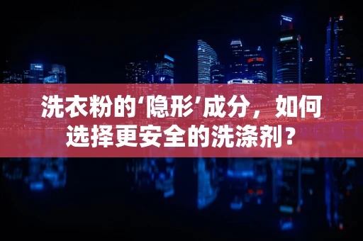 洗衣粉的‘隐形’成分，如何选择更安全的洗涤剂？