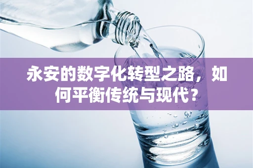 永安的数字化转型之路，如何平衡传统与现代？