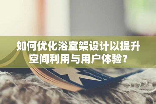 如何优化浴室架设计以提升空间利用与用户体验？