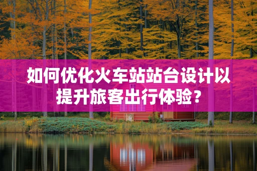 如何优化火车站站台设计以提升旅客出行体验？